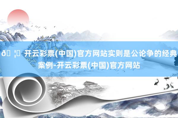 🦄开云彩票(中国)官方网站实则是公论争的经典案例-开云彩票(中国)官方网站