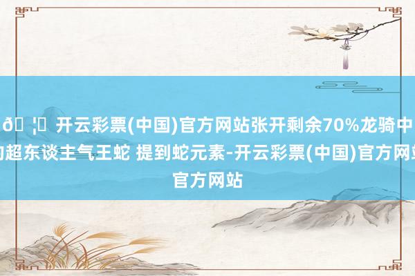 🦄开云彩票(中国)官方网站张开剩余70%龙骑中的超东谈主气王蛇 提到蛇元素-开云彩票(中国)官方网站