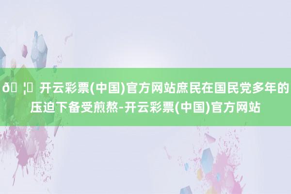🦄开云彩票(中国)官方网站庶民在国民党多年的压迫下备受煎熬-开云彩票(中国)官方网站