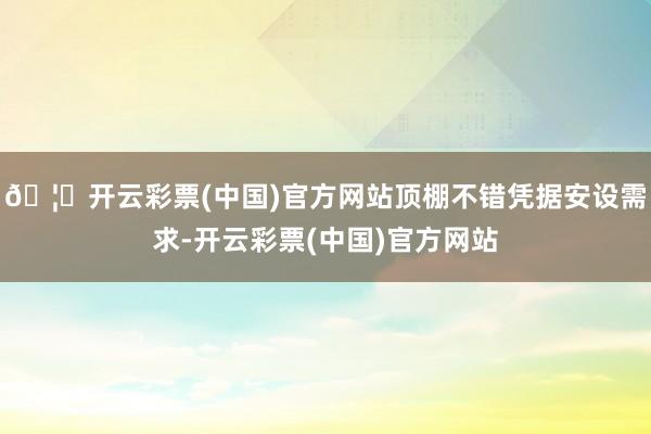 🦄开云彩票(中国)官方网站顶棚不错凭据安设需求-开云彩票(中国)官方网站
