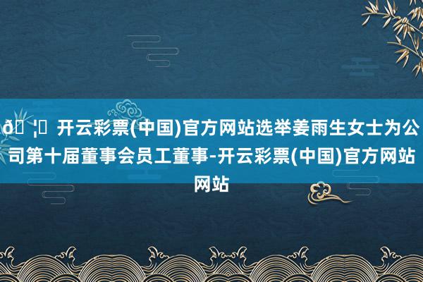 🦄开云彩票(中国)官方网站选举姜雨生女士为公司第十届董事会员工董事-开云彩票(中国)官方网站