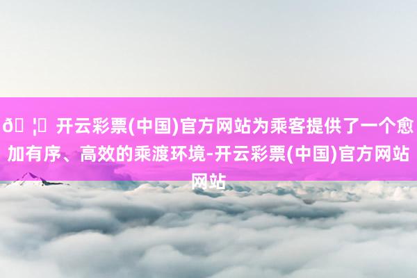 🦄开云彩票(中国)官方网站为乘客提供了一个愈加有序、高效的乘渡环境-开云彩票(中国)官方网站