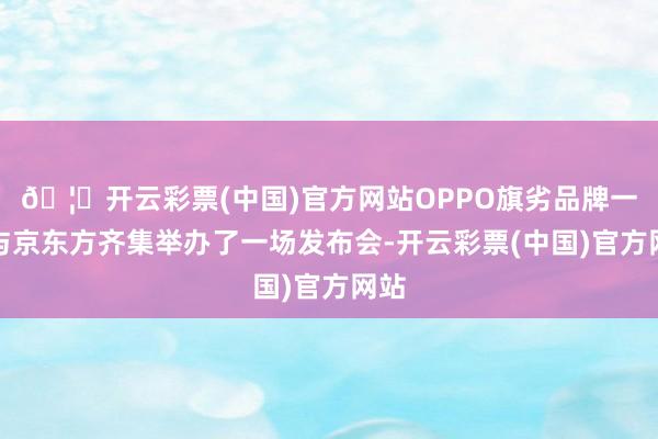 🦄开云彩票(中国)官方网站OPPO旗劣品牌一加与京东方齐集举办了一场发布会-开云彩票(中国)官方网站