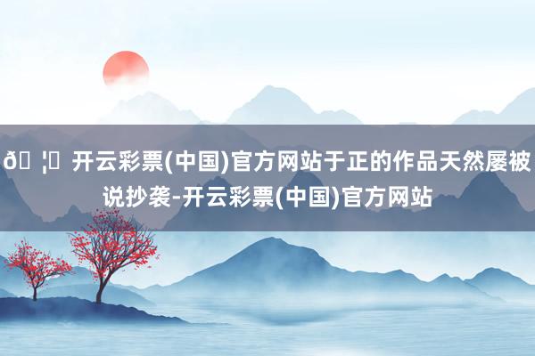 🦄开云彩票(中国)官方网站于正的作品天然屡被说抄袭-开云彩票(中国)官方网站
