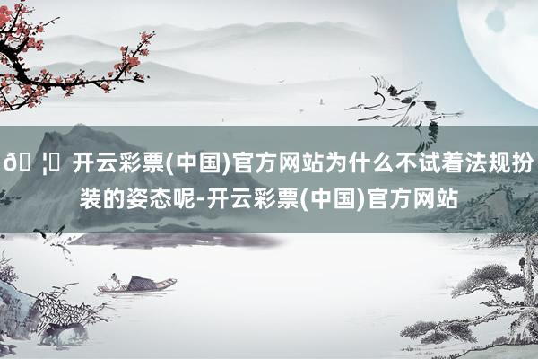 🦄开云彩票(中国)官方网站为什么不试着法规扮装的姿态呢-开云彩票(中国)官方网站