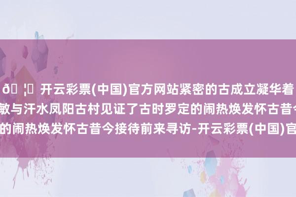 🦄开云彩票(中国)官方网站紧密的古成立凝华着古代罗定东说念主的灵敏与汗水凤阳古村见证了古时罗定的闹热焕发怀古昔今接待前来寻访-开云彩票(中国)官方网站