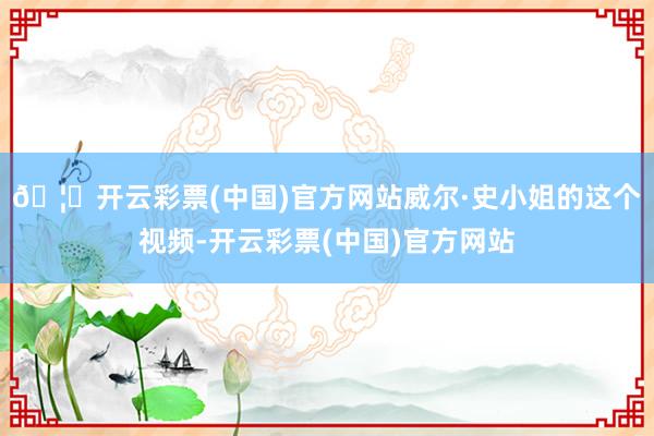 🦄开云彩票(中国)官方网站威尔·史小姐的这个视频-开云彩票(中国)官方网站
