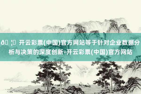 🦄开云彩票(中国)官方网站等于针对企业数据分析与决策的深度创新-开云彩票(中国)官方网站