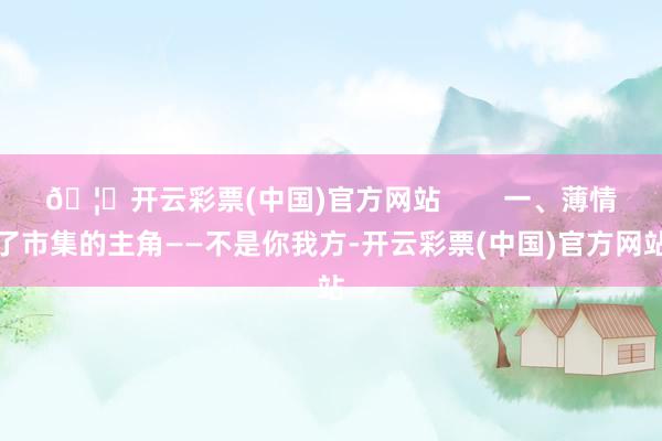 🦄开云彩票(中国)官方网站        一、薄情了市集的主角——不是你我方-开云彩票(中国)官方网站