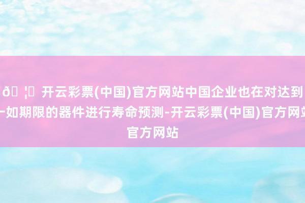 🦄开云彩票(中国)官方网站中国企业也在对达到一如期限的器件进行寿命预测-开云彩票(中国)官方网站