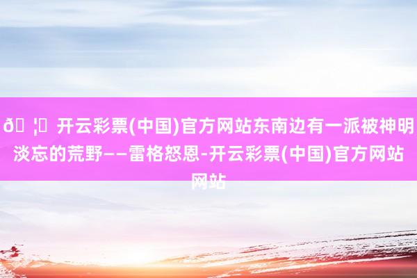 🦄开云彩票(中国)官方网站东南边有一派被神明淡忘的荒野——雷格怒恩-开云彩票(中国)官方网站