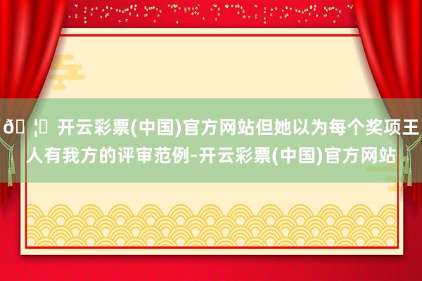 🦄开云彩票(中国)官方网站但她以为每个奖项王人有我方的评审范例-开云彩票(中国)官方网站