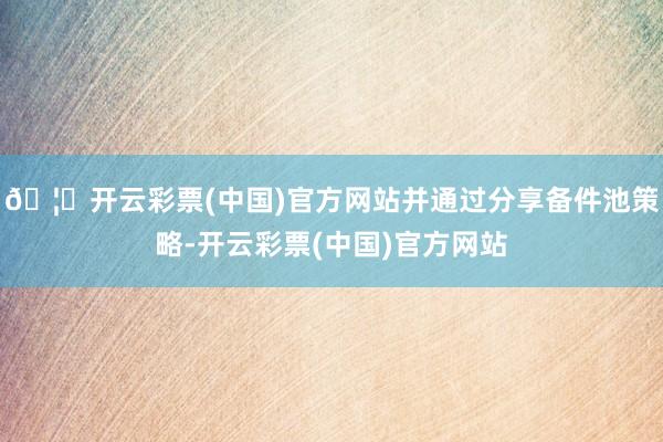 🦄开云彩票(中国)官方网站并通过分享备件池策略-开云彩票(中国)官方网站