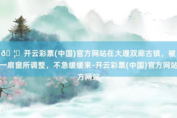 🦄开云彩票(中国)官方网站在大理双廊古镇,被一扇窗所调整,不急缓缓来-开云彩票(中国)官方网站
