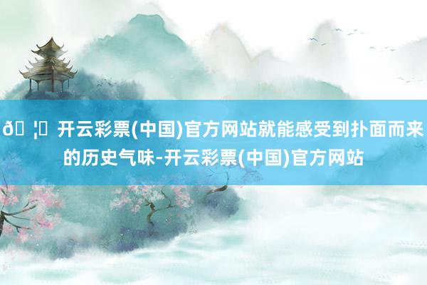 🦄开云彩票(中国)官方网站就能感受到扑面而来的历史气味-开云彩票(中国)官方网站