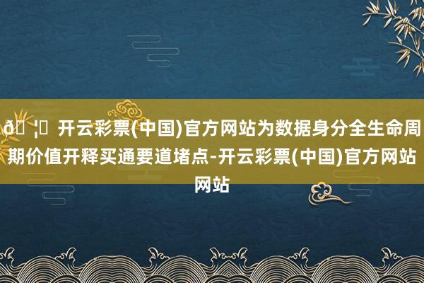 🦄开云彩票(中国)官方网站为数据身分全生命周期价值开释买通要道堵点-开云彩票(中国)官方网站