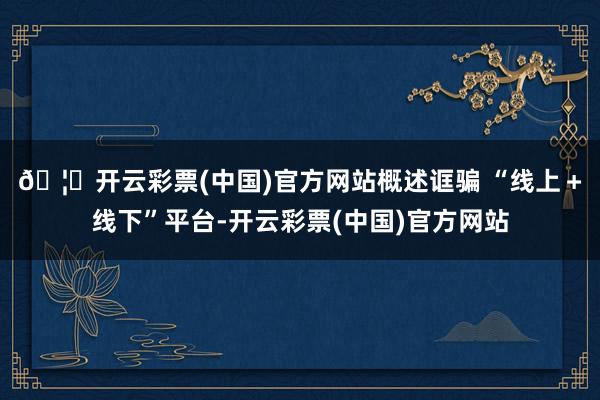 🦄开云彩票(中国)官方网站  概述诓骗 “线上+线下”平台-开云彩票(中国)官方网站