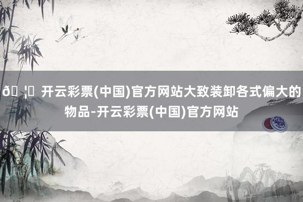 🦄开云彩票(中国)官方网站大致装卸各式偏大的物品-开云彩票(中国)官方网站