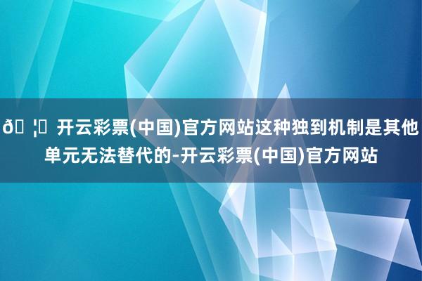 🦄开云彩票(中国)官方网站这种独到机制是其他单元无法替代的-开云彩票(中国)官方网站
