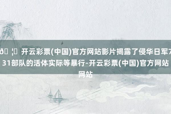 🦄开云彩票(中国)官方网站影片揭露了侵华日军731部队的活体实际等暴行-开云彩票(中国)官方网站