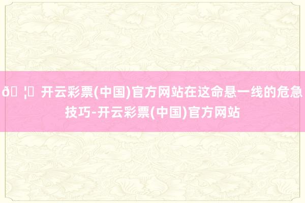 🦄开云彩票(中国)官方网站在这命悬一线的危急技巧-开云彩票(中国)官方网站