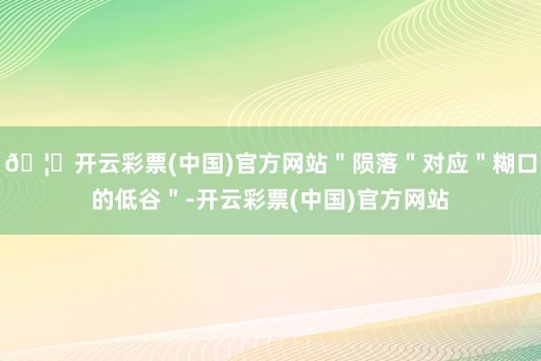 🦄开云彩票(中国)官方网站"陨落"对应"糊口的低谷"-开云彩票(中国)官方网站