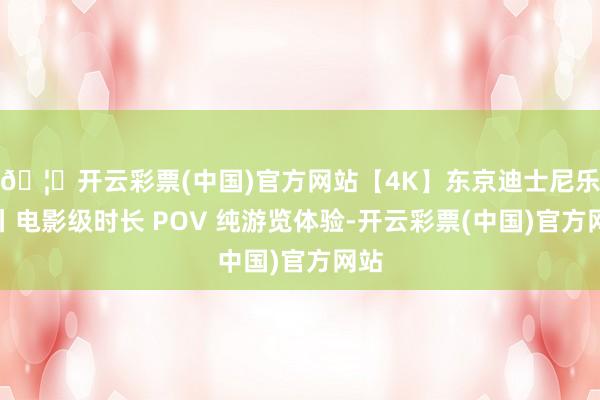 🦄开云彩票(中国)官方网站【4K】东京迪士尼乐土丨电影级时长 POV 纯游览体验-开云彩票(中国)官方网站