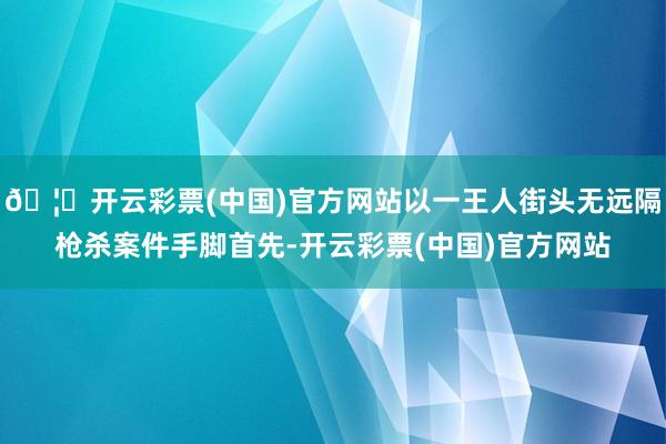 🦄开云彩票(中国)官方网站以一王人街头无远隔枪杀案件手脚首先-开云彩票(中国)官方网站