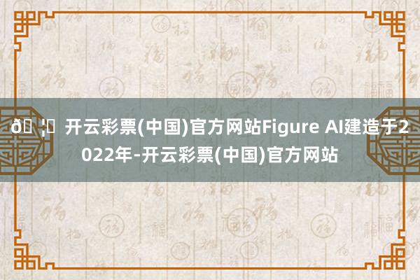 🦄开云彩票(中国)官方网站Figure AI建造于2022年-开云彩票(中国)官方网站