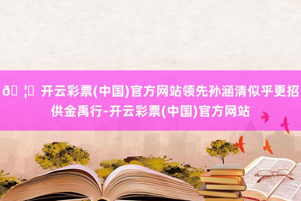 🦄开云彩票(中国)官方网站领先孙涵清似乎更招供金禹行-开云彩票(中国)官方网站