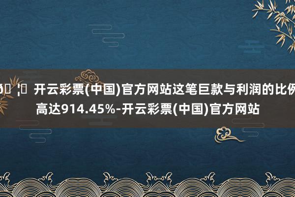 🦄开云彩票(中国)官方网站这笔巨款与利润的比例高达914.45%-开云彩票(中国)官方网站