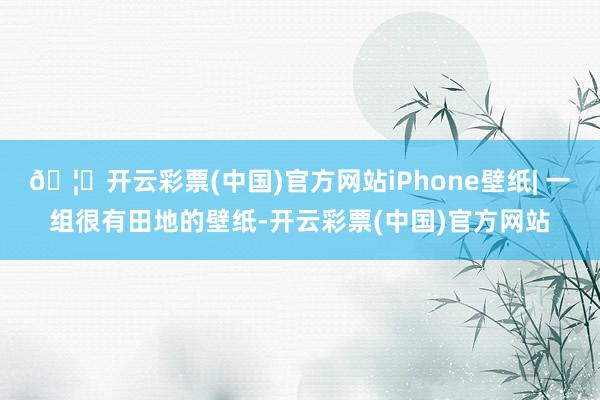🦄开云彩票(中国)官方网站iPhone壁纸| 一组很有田地的壁纸-开云彩票(中国)官方网站