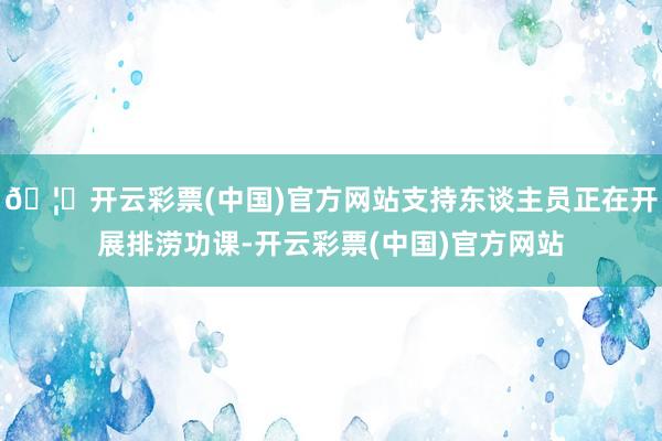 🦄开云彩票(中国)官方网站支持东谈主员正在开展排涝功课-开云彩票(中国)官方网站
