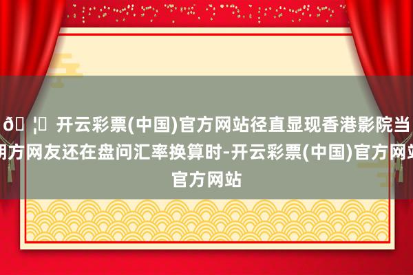 🦄开云彩票(中国)官方网站径直显现香港影院当朔方网友还在盘问汇率换算时-开云彩票(中国)官方网站