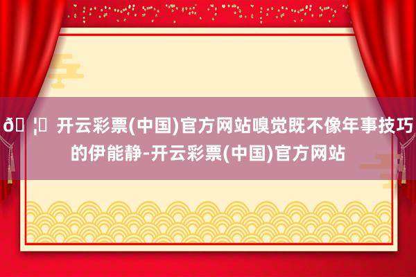 🦄开云彩票(中国)官方网站嗅觉既不像年事技巧的伊能静-开云彩票(中国)官方网站