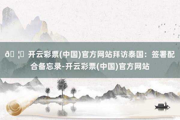 🦄开云彩票(中国)官方网站  拜访泰国:签署配合备忘录-开云彩票(中国)官方网站