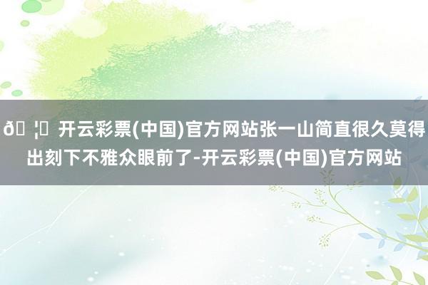 🦄开云彩票(中国)官方网站张一山简直很久莫得出刻下不雅众眼前了-开云彩票(中国)官方网站