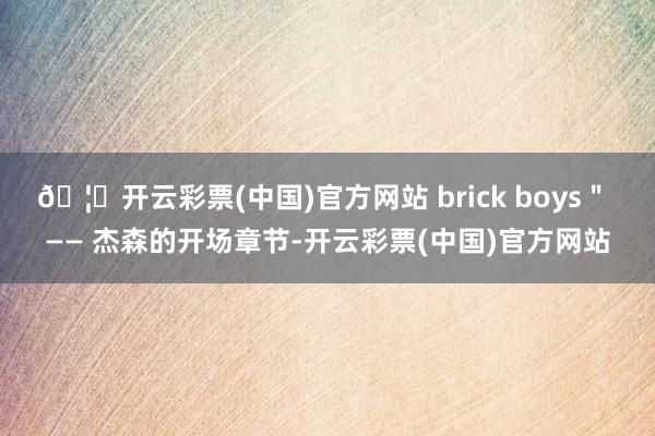 🦄开云彩票(中国)官方网站 brick boys＂ —— 杰森的开场章节-开云彩票(中国)官方网站