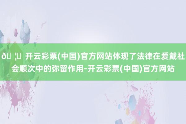 🦄开云彩票(中国)官方网站体现了法律在爱戴社会顺次中的弥留作用-开云彩票(中国)官方网站