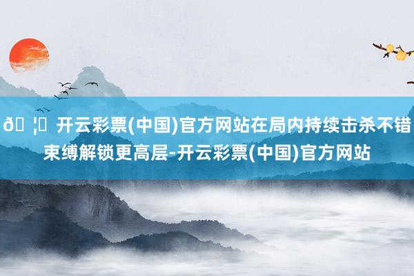 🦄开云彩票(中国)官方网站在局内持续击杀不错束缚解锁更高层-开云彩票(中国)官方网站