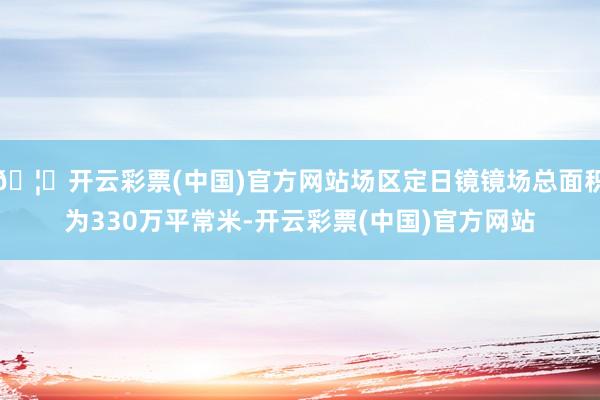 🦄开云彩票(中国)官方网站场区定日镜镜场总面积为330万平常米-开云彩票(中国)官方网站