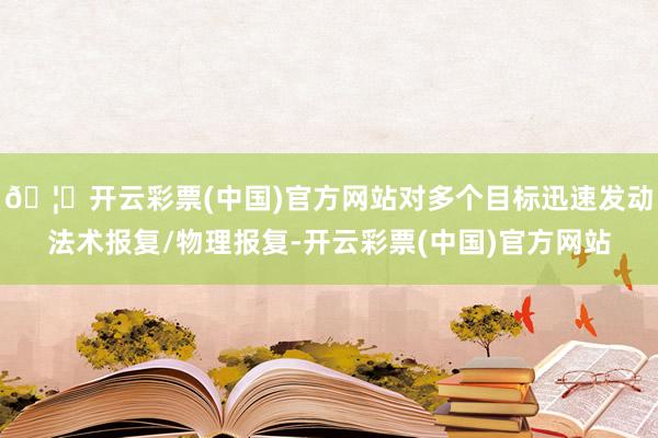 🦄开云彩票(中国)官方网站对多个目标迅速发动法术报复/物理报复-开云彩票(中国)官方网站