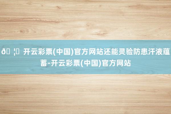 🦄开云彩票(中国)官方网站还能灵验防患汗液蕴蓄-开云彩票(中国)官方网站