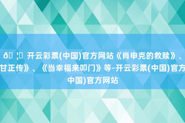 🦄开云彩票(中国)官方网站《肖申克的救赎》、《阿甘正传》、《当幸福来叩门》等-开云彩票(中国)官方网站