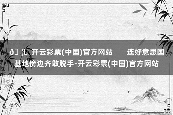 🦄开云彩票(中国)官方网站       连好意思国基地傍边齐敢脱手-开云彩票(中国)官方网站