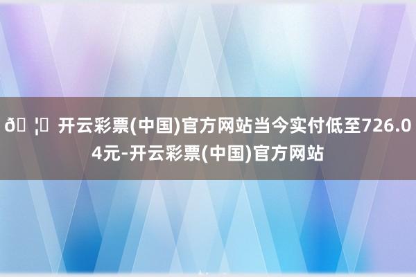 🦄开云彩票(中国)官方网站当今实付低至726.04元-开云彩票(中国)官方网站