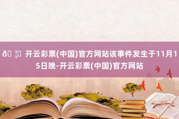 🦄开云彩票(中国)官方网站该事件发生于11月15日晚-开云彩票(中国)官方网站