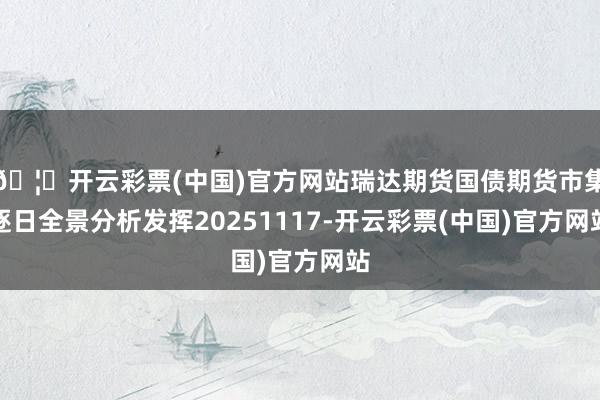 🦄开云彩票(中国)官方网站瑞达期货国债期货市集逐日全景分析发挥20251117-开云彩票(中国)官方网站