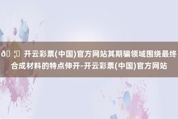 🦄开云彩票(中国)官方网站其期骗领域围绕最终合成材料的特点伸开-开云彩票(中国)官方网站