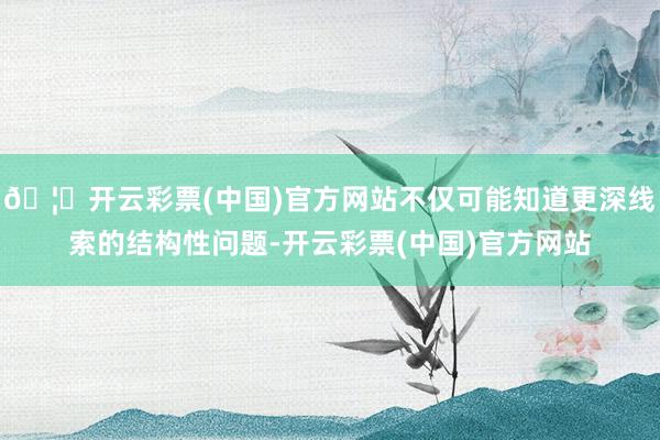 🦄开云彩票(中国)官方网站不仅可能知道更深线索的结构性问题-开云彩票(中国)官方网站